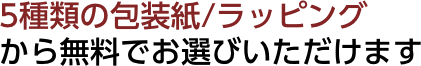 5種類の包装紙/ラッピングから無料でお選びいただけます