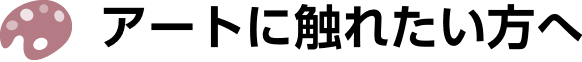 アートに触れたい方へ